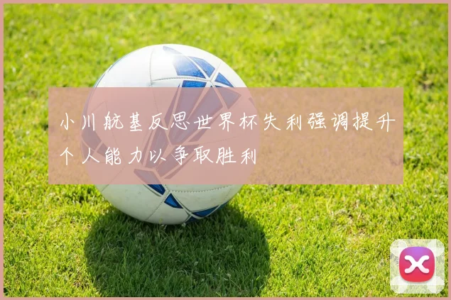 小川航基反思世界杯失利强调提升个人能力以争取胜利