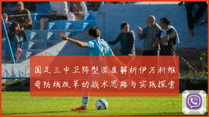 国足三中卫阵型深度解析伊万科维奇防线改革的战术思路与实践探索