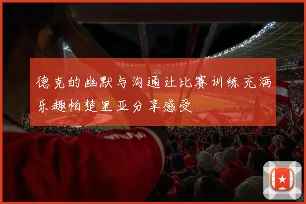 德克的幽默与沟通让比赛训练充满乐趣帕楚里亚分享感受