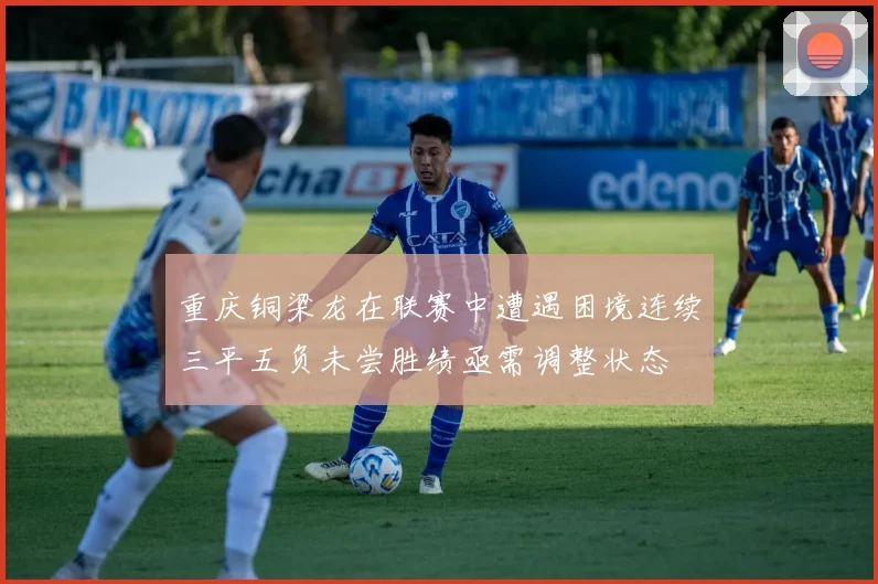 重庆铜梁龙在联赛中遭遇困境连续三平五负未尝胜绩亟需调整状态