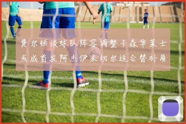 费尔顿谈球队阵容调整卡森华莱士或成首发阿杰伊米切尔适合替补角色