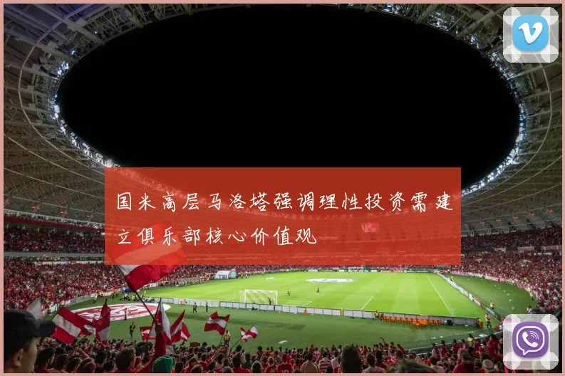 国米高层马洛塔强调理性投资需建立俱乐部核心价值观