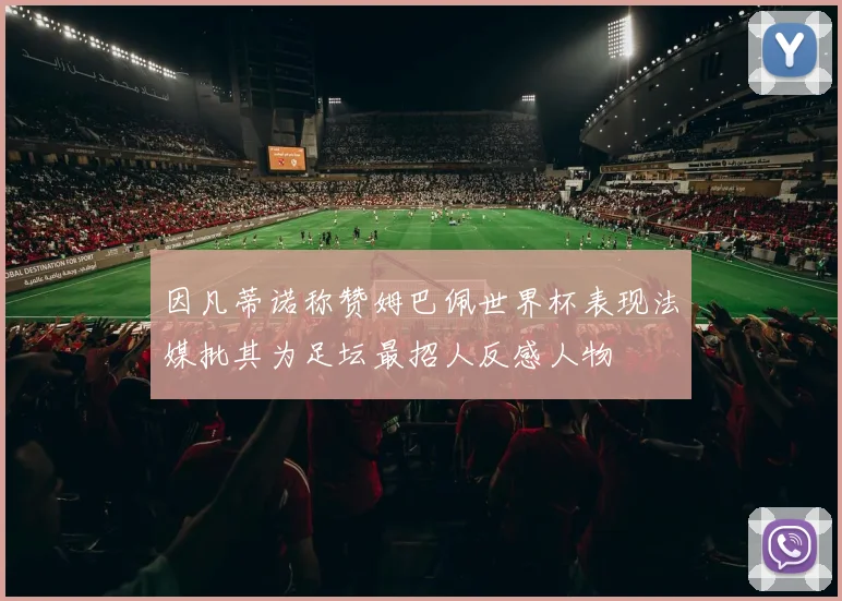 因凡蒂诺称赞姆巴佩世界杯表现法媒批其为足坛最招人反感人物