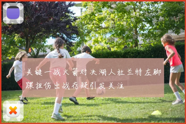 关键一战火箭对决湖人杜兰特左脚踝扭伤出战存疑引发关注