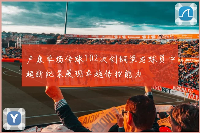 卢康单场传球102次创铜梁龙球员中超新纪录展现卓越传控能力