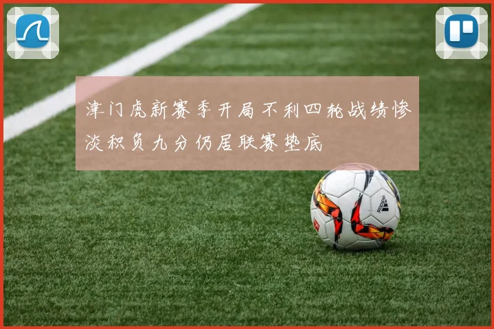 津门虎新赛季开局不利四轮战绩惨淡积负九分仍居联赛垫底