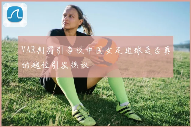 VAR判罚引争议中国女足进球是否真的越位引发热议
