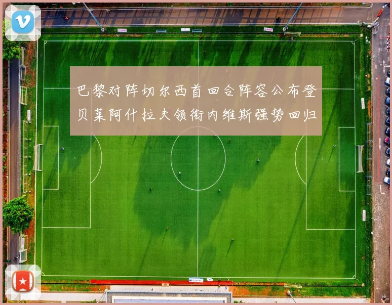 巴黎对阵切尔西首回合阵容公布登贝莱阿什拉夫领衔内维斯强势回归