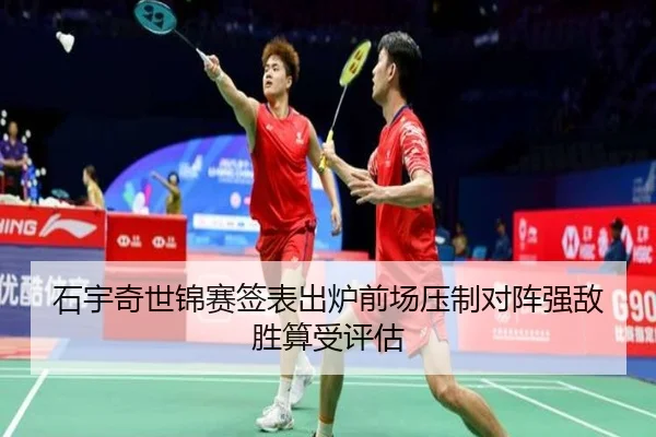 石宇奇世锦赛签表出炉前场压制对阵强敌胜算受评估