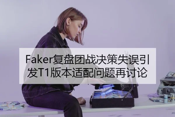 Faker复盘团战决策失误引发T1版本适配问题再讨论