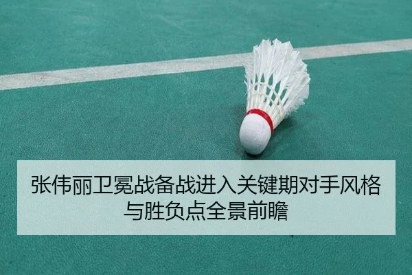 张伟丽卫冕战备战进入关键期对手风格与胜负点全景前瞻
